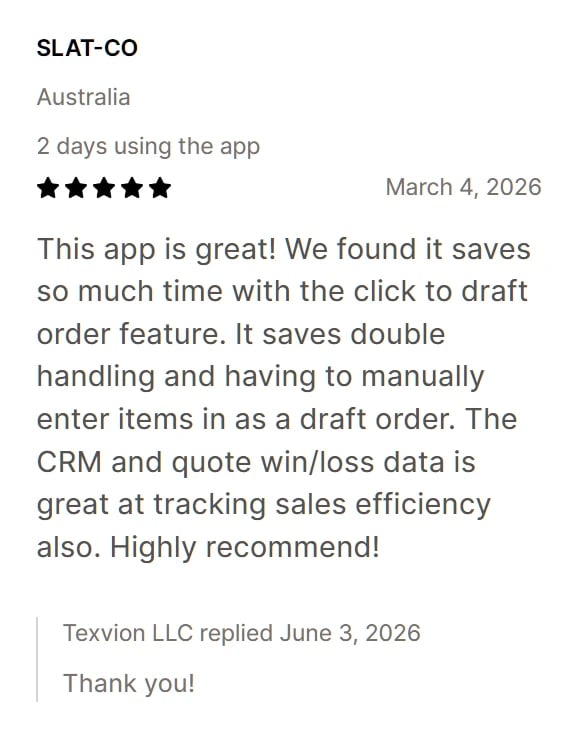 Five-star review from SLAT-CO: This app is great! We found it saves so much time with the click to draft order feature. It saves double handling and having to manually enter items in as a draft order. The CRM and quote win/loss data is great at tracking sales efficiency also. Highly recommend!